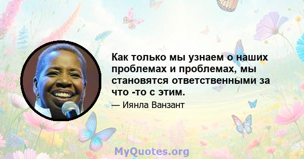 Как только мы узнаем о наших проблемах и проблемах, мы становятся ответственными за что -то с этим.