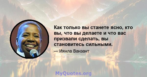 Как только вы станете ясно, кто вы, что вы делаете и что вас призвали сделать, вы становитесь сильными.