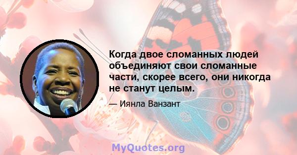 Когда двое сломанных людей объединяют свои сломанные части, скорее всего, они никогда не станут целым.