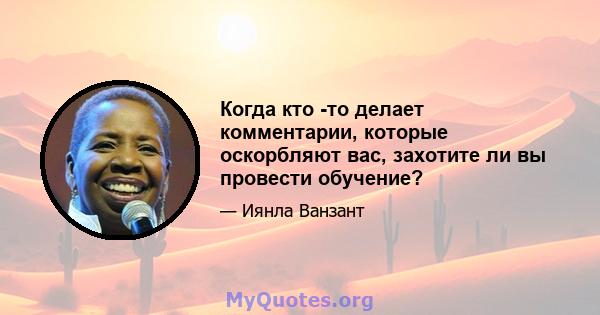 Когда кто -то делает комментарии, которые оскорбляют вас, захотите ли вы провести обучение?