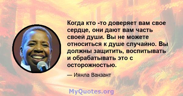 Когда кто -то доверяет вам свое сердце, они дают вам часть своей души. Вы не можете относиться к душе случайно. Вы должны защитить, воспитывать и обрабатывать это с осторожностью.