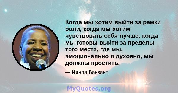 Когда мы хотим выйти за рамки боли, когда мы хотим чувствовать себя лучше, когда мы готовы выйти за пределы того места, где мы, эмоционально и духовно, мы должны простить.