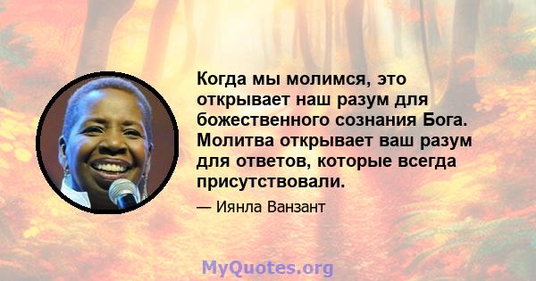 Когда мы молимся, это открывает наш разум для божественного сознания Бога. Молитва открывает ваш разум для ответов, которые всегда присутствовали.