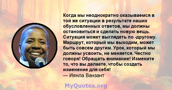 Когда мы неоднократно оказываемся в той же ситуации в результате наших обусловленных ответов, мы должны остановиться и сделать новую вещь. Ситуация может выглядеть по -другому. Маршрут, который мы выходим, может быть