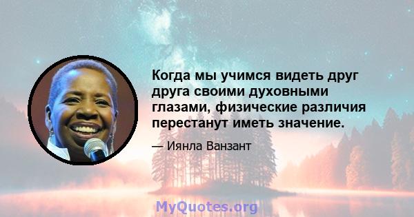 Когда мы учимся видеть друг друга своими духовными глазами, физические различия перестанут иметь значение.