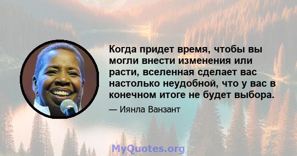 Когда придет время, чтобы вы могли внести изменения или расти, вселенная сделает вас настолько неудобной, что у вас в конечном итоге не будет выбора.