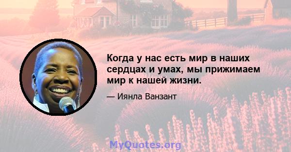 Когда у нас есть мир в наших сердцах и умах, мы прижимаем мир к нашей жизни.