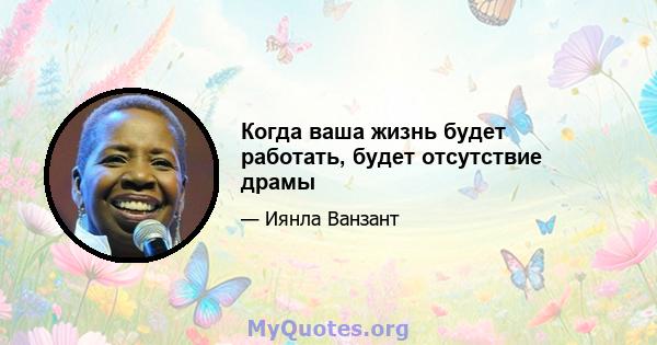 Когда ваша жизнь будет работать, будет отсутствие драмы