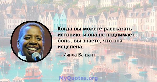 Когда вы можете рассказать историю, и она не поднимает боль, вы знаете, что она исцелена.