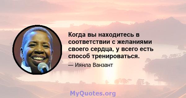 Когда вы находитесь в соответствии с желаниями своего сердца, у всего есть способ тренироваться.