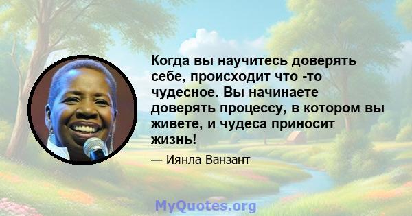 Когда вы научитесь доверять себе, происходит что -то чудесное. Вы начинаете доверять процессу, в котором вы живете, и чудеса приносит жизнь!