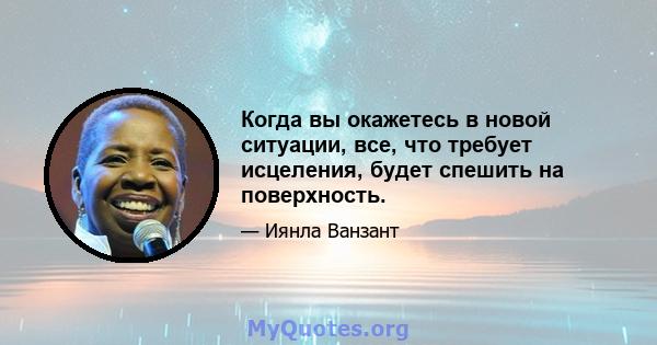 Когда вы окажетесь в новой ситуации, все, что требует исцеления, будет спешить на поверхность.