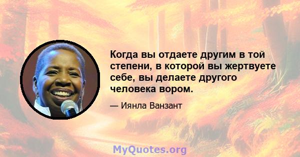 Когда вы отдаете другим в той степени, в которой вы жертвуете себе, вы делаете другого человека вором.