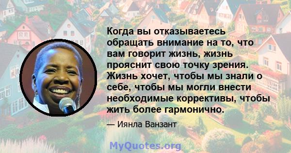 Когда вы отказываетесь обращать внимание на то, что вам говорит жизнь, жизнь прояснит свою точку зрения. Жизнь хочет, чтобы мы знали о себе, чтобы мы могли внести необходимые коррективы, чтобы жить более гармонично.