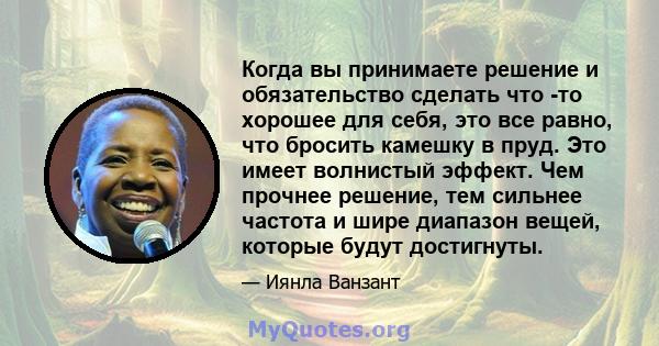 Когда вы принимаете решение и обязательство сделать что -то хорошее для себя, это все равно, что бросить камешку в пруд. Это имеет волнистый эффект. Чем прочнее решение, тем сильнее частота и шире диапазон вещей,