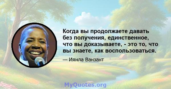 Когда вы продолжаете давать без получения, единственное, что вы доказываете, - это то, что вы знаете, как воспользоваться.