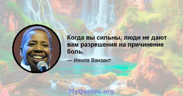 Когда вы сильны, люди не дают вам разрешения на причинение боль.