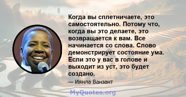 Когда вы сплетничаете, это самостоятельно. Потому что, когда вы это делаете, это возвращается к вам. Все начинается со слова. Слово демонстрирует состояние ума. Если это у вас в голове и выходит из уст, это будет