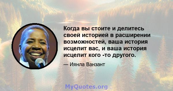 Когда вы стоите и делитесь своей историей в расширении возможностей, ваша история исцелит вас, и ваша история исцелит кого -то другого.