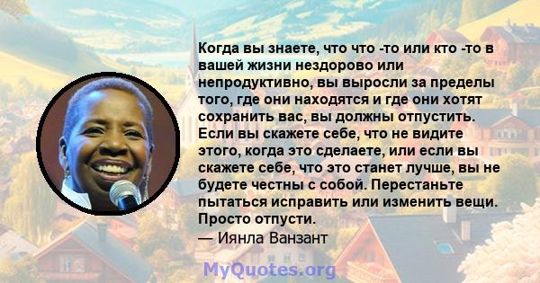 Когда вы знаете, что что -то или кто -то в вашей жизни нездорово или непродуктивно, вы выросли за пределы того, где они находятся и где они хотят сохранить вас, вы должны отпустить. Если вы скажете себе, что не видите