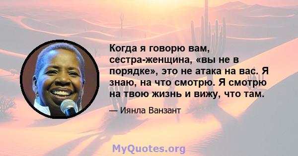 Когда я говорю вам, сестра-женщина, «вы не в порядке», это не атака на вас. Я знаю, на что смотрю. Я смотрю на твою жизнь и вижу, что там.