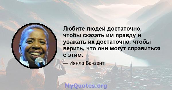 Любите людей достаточно, чтобы сказать им правду и уважать их достаточно, чтобы верить, что они могут справиться с этим.