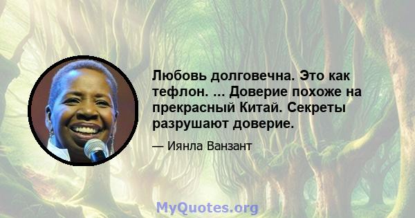 Любовь долговечна. Это как тефлон. ... Доверие похоже на прекрасный Китай. Секреты разрушают доверие.