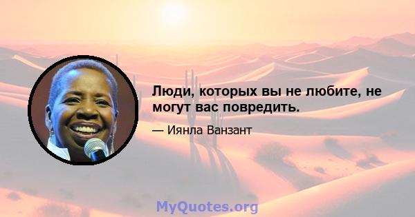 Люди, которых вы не любите, не могут вас повредить.