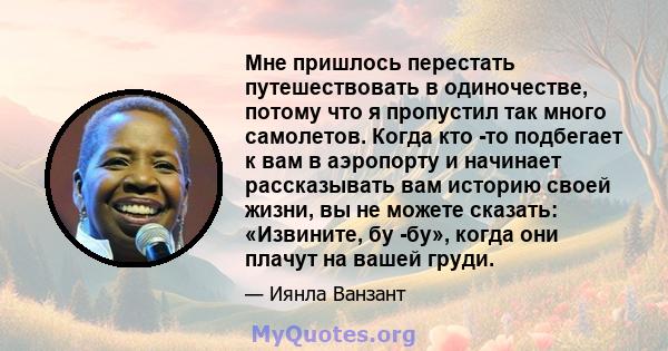 Мне пришлось перестать путешествовать в одиночестве, потому что я пропустил так много самолетов. Когда кто -то подбегает к вам в аэропорту и начинает рассказывать вам историю своей жизни, вы не можете сказать: