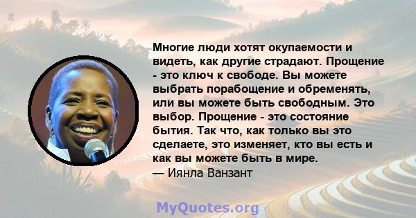 Многие люди хотят окупаемости и видеть, как другие страдают. Прощение - это ключ к свободе. Вы можете выбрать порабощение и обременять, или вы можете быть свободным. Это выбор. Прощение - это состояние бытия. Так что,