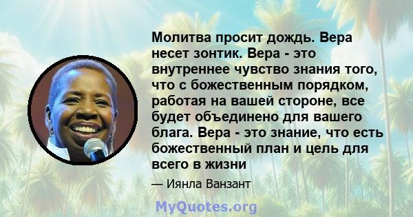 Молитва просит дождь. Вера несет зонтик. Вера - это внутреннее чувство знания того, что с божественным порядком, работая на вашей стороне, все будет объединено для вашего блага. Вера - это знание, что есть божественный