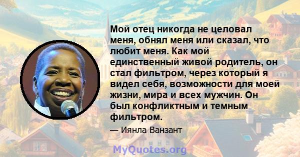 Мой отец никогда не целовал меня, обнял меня или сказал, что любит меня. Как мой единственный живой родитель, он стал фильтром, через который я видел себя, возможности для моей жизни, мира и всех мужчин. Он был