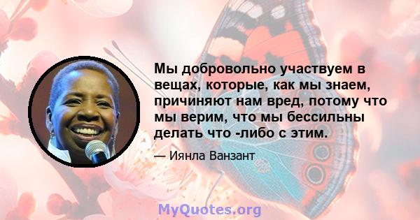 Мы добровольно участвуем в вещах, которые, как мы знаем, причиняют нам вред, потому что мы верим, что мы бессильны делать что -либо с этим.