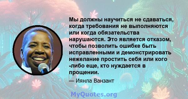 Мы должны научиться не сдаваться, когда требования не выполняются или когда обязательства нарушаются. Это является отказом, чтобы позволить ошибке быть исправленными и демонстрировать нежелание простить себя или кого