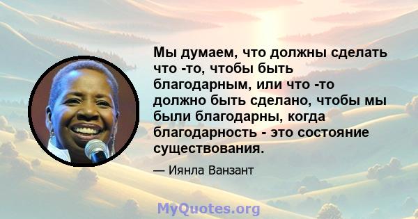 Мы думаем, что должны сделать что -то, чтобы быть благодарным, или что -то должно быть сделано, чтобы мы были благодарны, когда благодарность - это состояние существования.