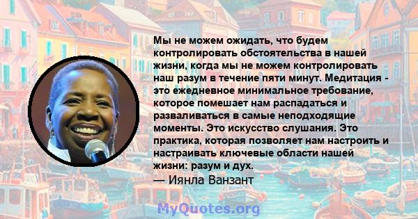 Мы не можем ожидать, что будем контролировать обстоятельства в нашей жизни, когда мы не можем контролировать наш разум в течение пяти минут. Медитация - это ежедневное минимальное требование, которое помешает нам