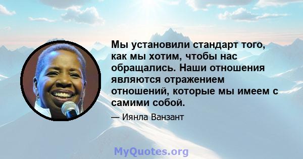 Мы установили стандарт того, как мы хотим, чтобы нас обращались. Наши отношения являются отражением отношений, которые мы имеем с самими собой.