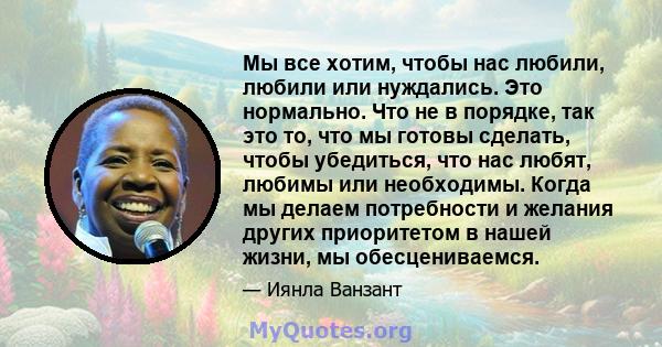 Мы все хотим, чтобы нас любили, любили или нуждались. Это нормально. Что не в порядке, так это то, что мы готовы сделать, чтобы убедиться, что нас любят, любимы или необходимы. Когда мы делаем потребности и желания