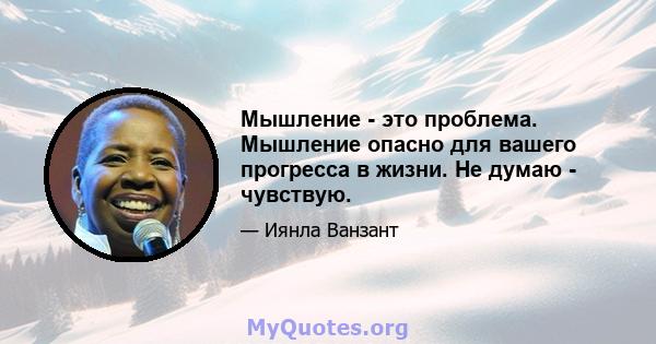 Мышление - это проблема. Мышление опасно для вашего прогресса в жизни. Не думаю - чувствую.