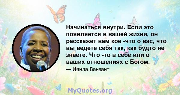 Начинаться внутри. Если это появляется в вашей жизни, он расскажет вам кое -что о вас, что вы ведете себя так, как будто не знаете. Что -то в себе или о ваших отношениях с Богом.