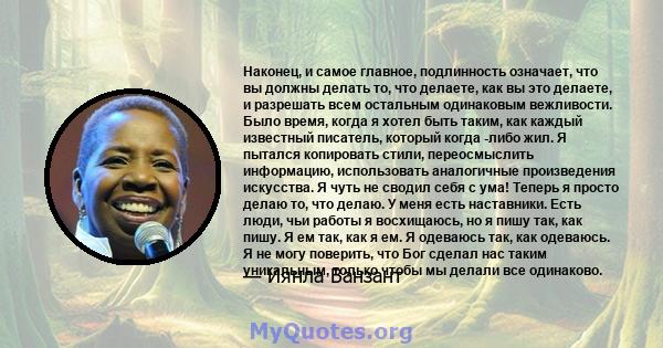 Наконец, и самое главное, подлинность означает, что вы должны делать то, что делаете, как вы это делаете, и разрешать всем остальным одинаковым вежливости. Было время, когда я хотел быть таким, как каждый известный