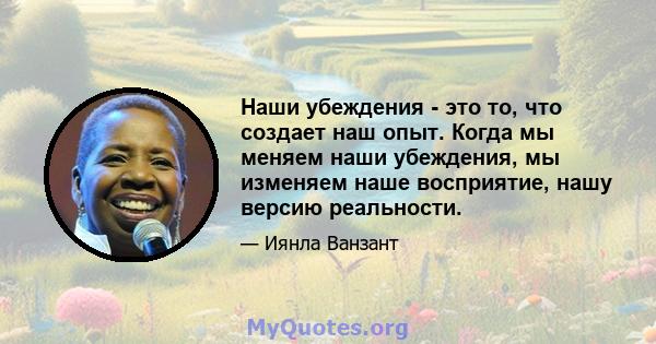 Наши убеждения - это то, что создает наш опыт. Когда мы меняем наши убеждения, мы изменяем наше восприятие, нашу версию реальности.