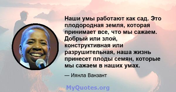 Наши умы работают как сад. Это плодородная земля, которая принимает все, что мы сажаем. Добрый или злой, конструктивная или разрушительная, наша жизнь принесет плоды семян, которые мы сажаем в наших умах.