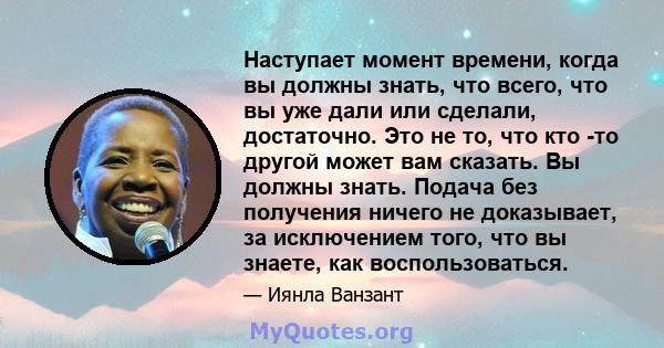 Наступает момент времени, когда вы должны знать, что всего, что вы уже дали или сделали, достаточно. Это не то, что кто -то другой может вам сказать. Вы должны знать. Подача без получения ничего не доказывает, за