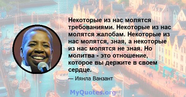 Некоторые из нас молятся требованиями. Некоторые из нас молятся жалобам. Некоторые из нас молятся, зная, а некоторые из нас молятся не зная. Но молитва - это отношение, которое вы держите в своем сердце.