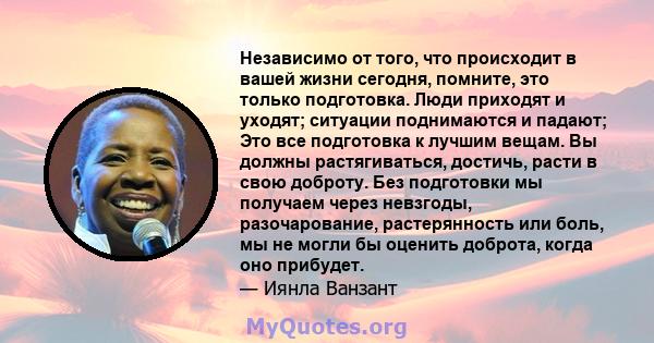 Независимо от того, что происходит в вашей жизни сегодня, помните, это только подготовка. Люди приходят и уходят; ситуации поднимаются и падают; Это все подготовка к лучшим вещам. Вы должны растягиваться, достичь, расти 