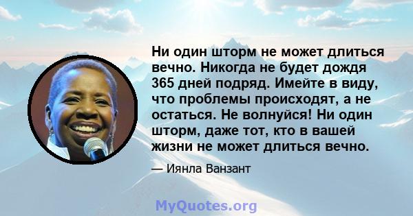 Ни один шторм не может длиться вечно. Никогда не будет дождя 365 дней подряд. Имейте в виду, что проблемы происходят, а не остаться. Не волнуйся! Ни один шторм, даже тот, кто в вашей жизни не может длиться вечно.