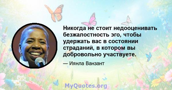 Никогда не стоит недооценивать безжалостность эго, чтобы удержать вас в состоянии страданий, в котором вы добровольно участвуете.