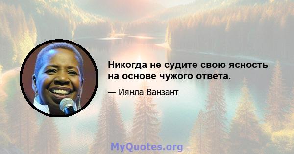 Никогда не судите свою ясность на основе чужого ответа.