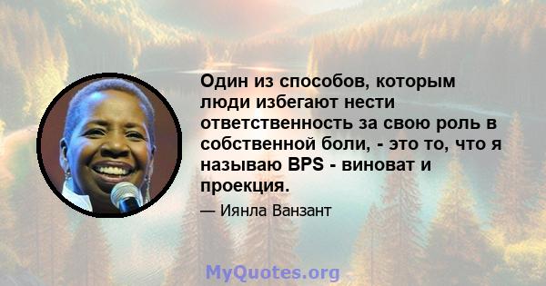 Один из способов, которым люди избегают нести ответственность за свою роль в собственной боли, - это то, что я называю BPS - виноват и проекция.